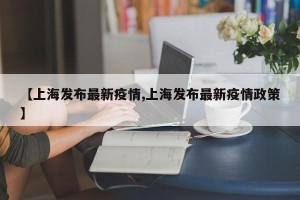 【上海发布最新疫情,上海发布最新疫情政策】