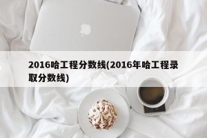 2016哈工程分数线(2016年哈工程录取分数线)