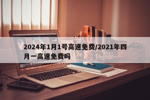 2024年1月1号高速免费/2021年四月一高速免费吗