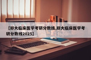 【郑大临床医学考研分数线,郑大临床医学考研分数线2025】