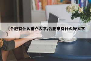 【合肥有什么重点大学,合肥市有什么好大学】