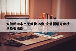 安徽新增本土无症状15例/安徽新增无症状感染者病例