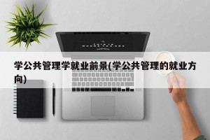 学公共管理学就业前景(学公共管理的就业方向)