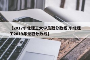 【2017华北理工大学录取分数线,华北理工2019年录取分数线】