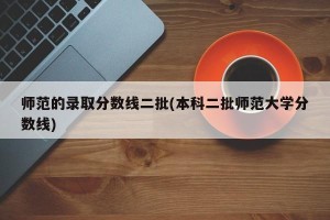 师范的录取分数线二批(本科二批师范大学分数线)