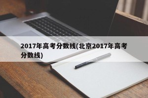 2017年高考分数线(北京2017年高考分数线)