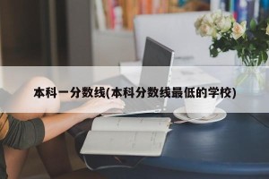 本科一分数线(本科分数线最低的学校)