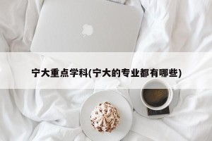宁大重点学科(宁大的专业都有哪些)