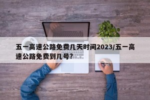 五一高速公路免费几天时间2023/五一高速公路免费到几号?