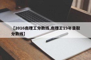 【2016南理工分数线,南理工19年录取分数线】