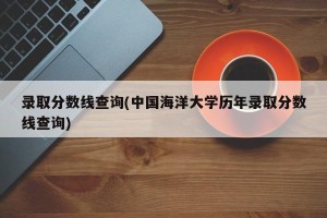 录取分数线查询(中国海洋大学历年录取分数线查询)
