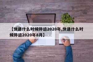 【快递什么时候停运2020年,快递什么时候停运2020年8月】