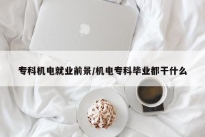 专科机电就业前景/机电专科毕业都干什么