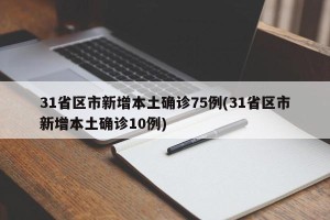 31省区市新增本土确诊75例(31省区市新增本土确诊10例)
