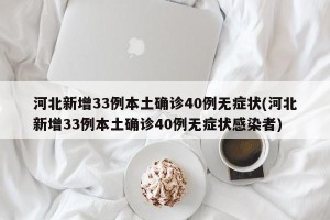 河北新增33例本土确诊40例无症状(河北新增33例本土确诊40例无症状感染者)