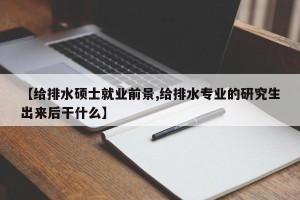 【给排水硕士就业前景,给排水专业的研究生出来后干什么】