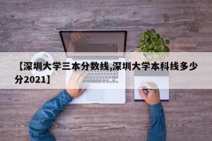 【深圳大学三本分数线,深圳大学本科线多少分2021】