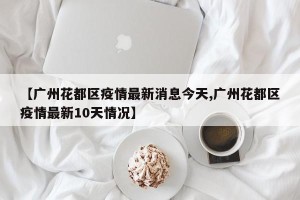 【广州花都区疫情最新消息今天,广州花都区疫情最新10天情况】