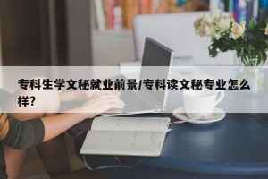 专科生学文秘就业前景/专科读文秘专业怎么样?