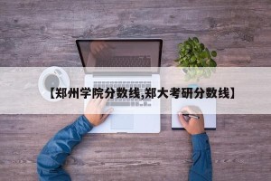 【郑州学院分数线,郑大考研分数线】