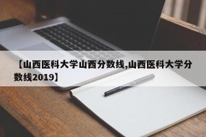 【山西医科大学山西分数线,山西医科大学分数线2019】