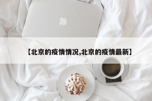 【北京的疫情情况,北京的疫情最新】