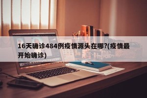 16天确诊484例疫情源头在哪?(疫情最开始确诊)