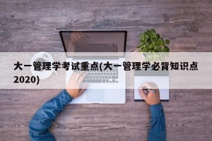 大一管理学考试重点(大一管理学必背知识点2020)
