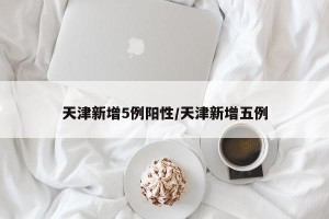 天津新增5例阳性/天津新增五例
