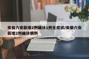 安徽六安新增2例确诊1例无症状/安徽六安新增2例确诊病例