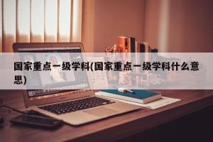 国家重点一级学科(国家重点一级学科什么意思)