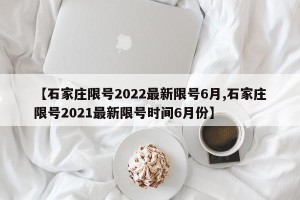 【石家庄限号2022最新限号6月,石家庄限号2021最新限号时间6月份】