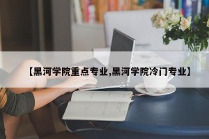 【黑河学院重点专业,黑河学院冷门专业】