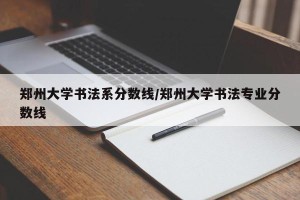 郑州大学书法系分数线/郑州大学书法专业分数线