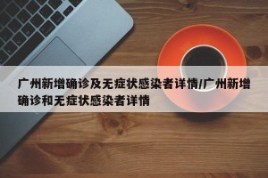 广州新增确诊及无症状感染者详情/广州新增确诊和无症状感染者详情