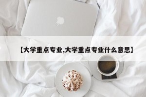 【大学重点专业,大学重点专业什么意思】