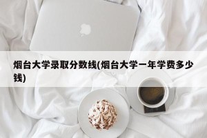 烟台大学录取分数线(烟台大学一年学费多少钱)