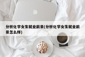 分析化学女生就业前景(分析化学女生就业前景怎么样)