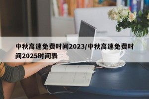 中秋高速免费时间2023/中秋高速免费时间2025时间表