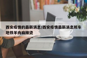 西安疫情的最新消息/西安疫情最新消息班车地铁羊肉麻辣烫