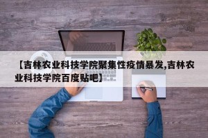 【吉林农业科技学院聚集性疫情暴发,吉林农业科技学院百度贴吧】