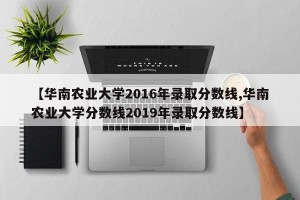 【华南农业大学2016年录取分数线,华南农业大学分数线2019年录取分数线】