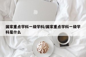 国家重点学科一级学科/国家重点学科一级学科是什么