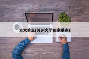 苏大重点(苏州大学国家重点)