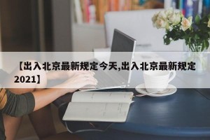 【出入北京最新规定今天,出入北京最新规定2021】