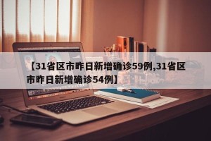 【31省区市昨日新增确诊59例,31省区市昨日新增确诊54例】