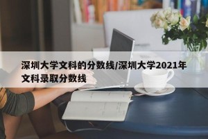 深圳大学文科的分数线/深圳大学2021年文科录取分数线