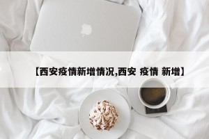 【西安疫情新增情况,西安 疫情 新增】