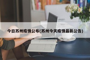 今日苏州疫情公布(苏州今天疫情最新公告)