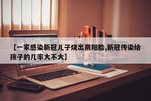 【一家感染新冠儿子烧出阴阳脸,新冠传染给孩子的几率大不大】